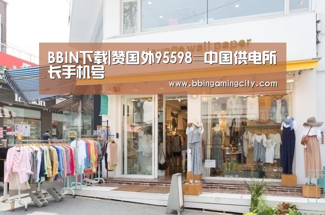 BBIN下载|赞国外95598=中国供电所长手机号(图2) BBIN赛事