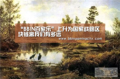 “BBIN百家乐”上升为国家战略区块链离我们有多远(图2) BBIN赛事